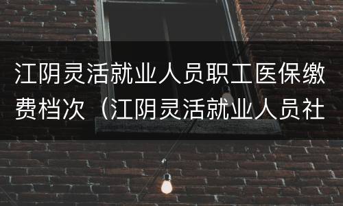 江阴灵活就业人员职工医保缴费档次（江阴灵活就业人员社保）