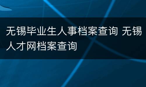 无锡毕业生人事档案查询 无锡人才网档案查询