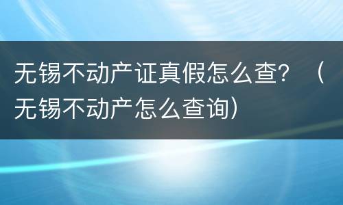 无锡不动产证真假怎么查？（无锡不动产怎么查询）
