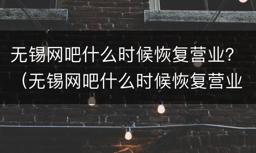 无锡网吧什么时候恢复营业？（无锡网吧什么时候恢复营业最新消息）