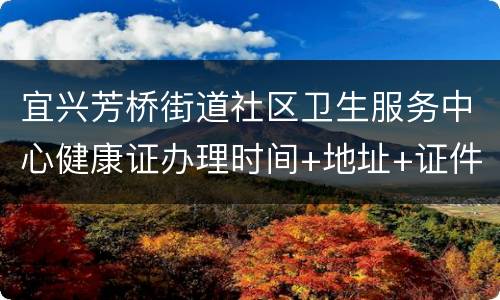 宜兴芳桥街道社区卫生服务中心健康证办理时间+地址+证件