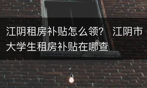 江阴租房补贴怎么领？ 江阴市大学生租房补贴在哪查