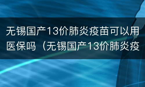 无锡国产13价肺炎疫苗可以用医保吗（无锡国产13价肺炎疫苗可以用医保吗）