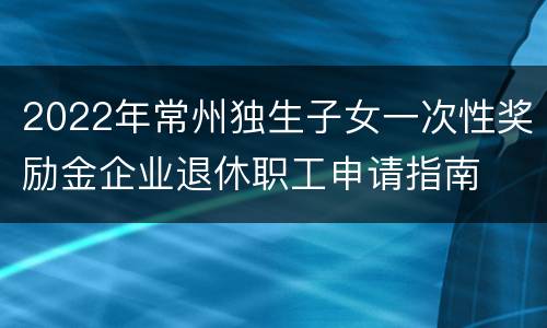2022年常州独生子女一次性奖励金企业退休职工申请指南