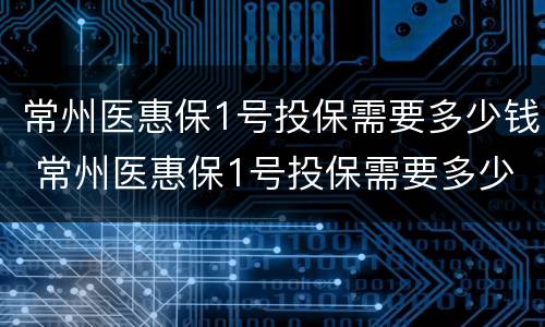 常州医惠保1号投保需要多少钱 常州医惠保1号投保需要多少钱呢