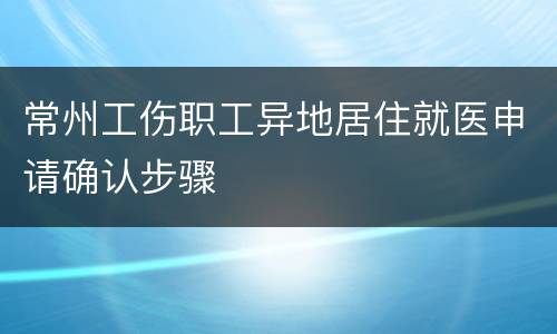 常州工伤职工异地居住就医申请确认步骤