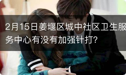 2月15日姜堰区城中社区卫生服务中心有没有加强针打？
