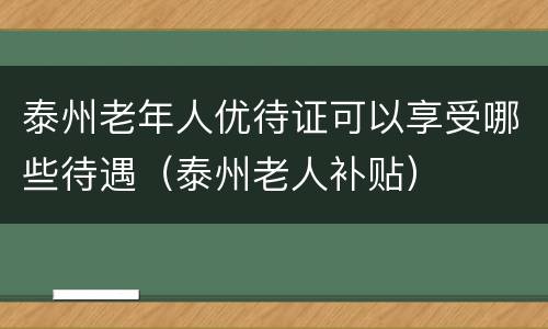 泰州老年人优待证可以享受哪些待遇（泰州老人补贴）