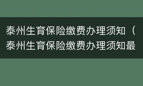 泰州生育保险缴费办理须知（泰州生育保险缴费办理须知最新）