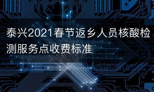 泰兴2021春节返乡人员核酸检测服务点收费标准
