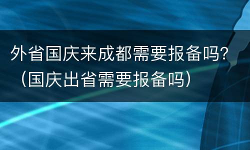 外省国庆来成都需要报备吗？（国庆出省需要报备吗）