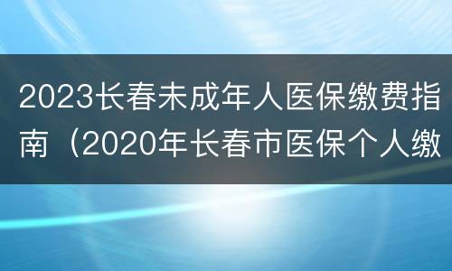2023长春未成年人医保缴费指南（2020年长春市医保个人缴费）