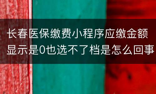 长春医保缴费小程序应缴金额显示是0也选不了档是怎么回事？