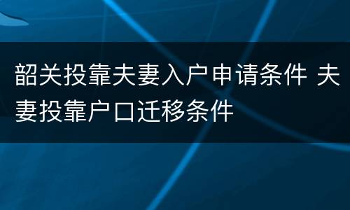 韶关投靠夫妻入户申请条件 夫妻投靠户口迁移条件