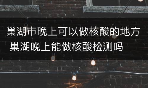 巢湖市晚上可以做核酸的地方 巢湖晚上能做核酸检测吗