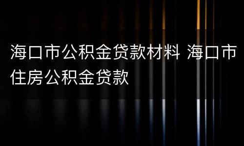 海口市公积金贷款材料 海口市住房公积金贷款