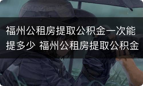 福州公租房提取公积金一次能提多少 福州公租房提取公积金一次能提多少