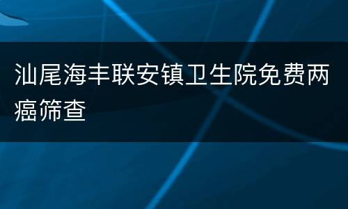 汕尾海丰联安镇卫生院免费两癌筛查