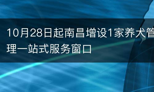 10月28日起南昌增设1家养犬管理一站式服务窗口