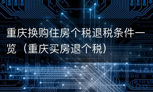 重庆换购住房个税退税条件一览（重庆买房退个税）