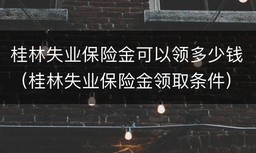 桂林失业保险金可以领多少钱（桂林失业保险金领取条件）
