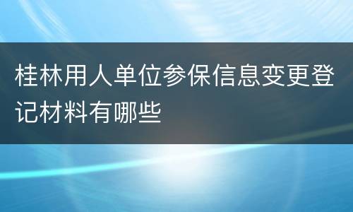 桂林用人单位参保信息变更登记材料有哪些