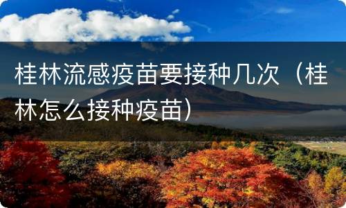 桂林流感疫苗要接种几次（桂林怎么接种疫苗）
