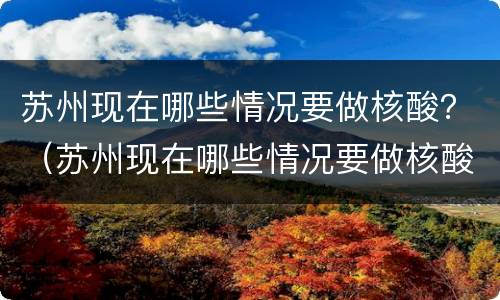 苏州现在哪些情况要做核酸？（苏州现在哪些情况要做核酸）