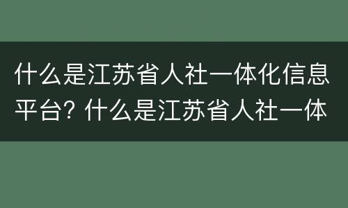什么是江苏省人社一体化信息平台? 什么是江苏省人社一体化信息平台服务