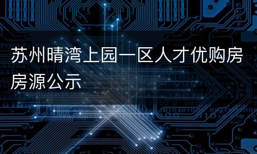苏州晴湾上园一区人才优购房房源公示