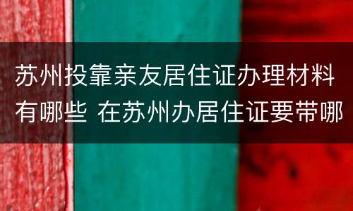 苏州投靠亲友居住证办理材料有哪些 在苏州办居住证要带哪些材料
