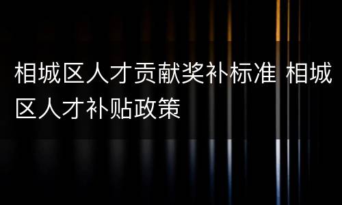 相城区人才贡献奖补标准 相城区人才补贴政策