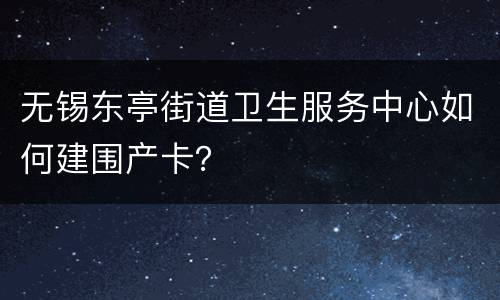 无锡东亭街道卫生服务中心如何建围产卡？