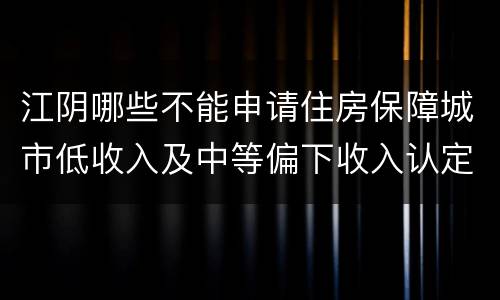 江阴哪些不能申请住房保障城市低收入及中等偏下收入认定？