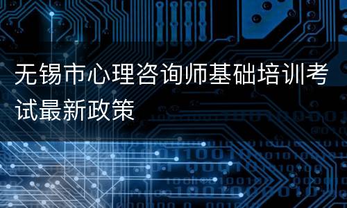无锡市心理咨询师基础培训考试最新政策