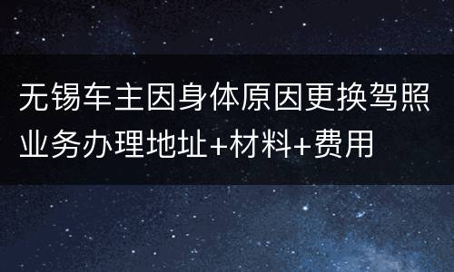 无锡车主因身体原因更换驾照业务办理地址+材料+费用