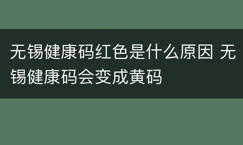 无锡健康码红色是什么原因 无锡健康码会变成黄码