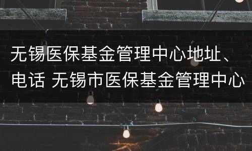 无锡医保基金管理中心地址、电话 无锡市医保基金管理中心地址