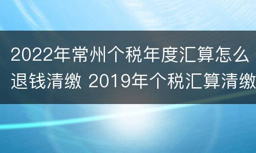2022年常州个税年度汇算怎么退钱清缴 2019年个税汇算清缴怎么操作