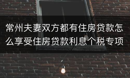 常州夫妻双方都有住房贷款怎么享受住房贷款利息个税专项附加扣除