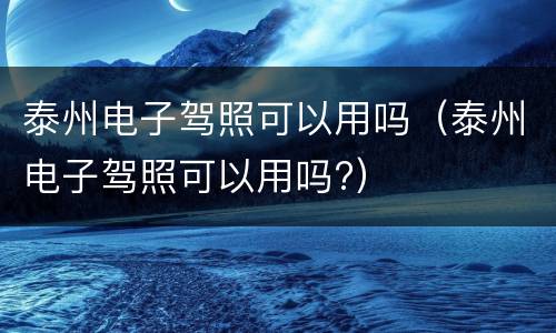泰州电子驾照可以用吗（泰州电子驾照可以用吗?）