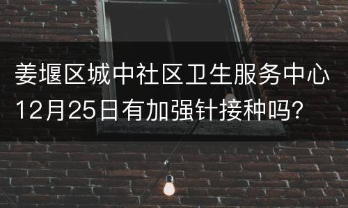 姜堰区城中社区卫生服务中心12月25日有加强针接种吗？