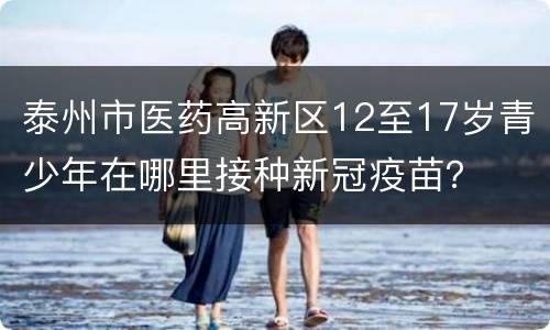 泰州市医药高新区12至17岁青少年在哪里接种新冠疫苗？
