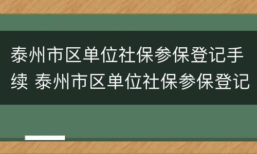 泰州市区单位社保参保登记手续 泰州市区单位社保参保登记手续办理