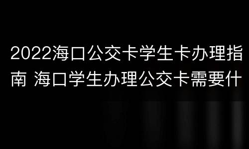 2022海口公交卡学生卡办理指南 海口学生办理公交卡需要什么证件