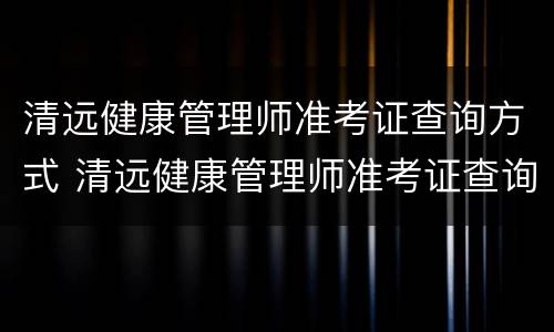 清远健康管理师准考证查询方式 清远健康管理师准考证查询方式是什么