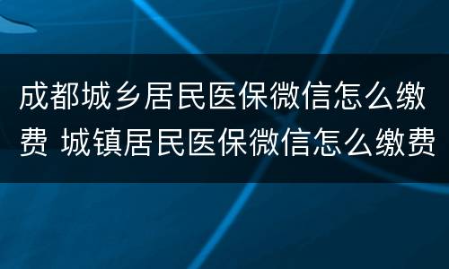 成都城乡居民医保微信怎么缴费 城镇居民医保微信怎么缴费