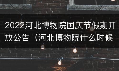 2022河北博物院国庆节假期开放公告（河北博物院什么时候开放）