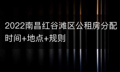 2022南昌红谷滩区公租房分配时间+地点+规则