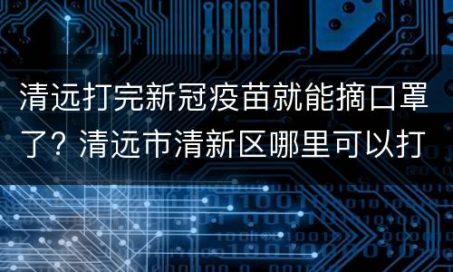 清远打完新冠疫苗就能摘口罩了? 清远市清新区哪里可以打新冠疫苗
